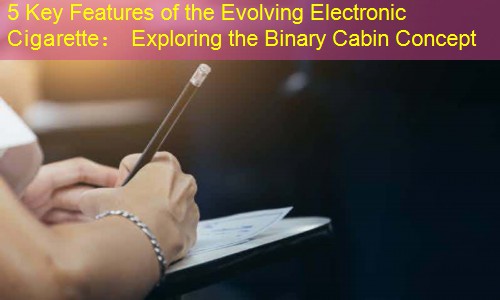 5 Key Features of the Evolving Electronic Cigarette： Exploring the Binary Cabin Concept