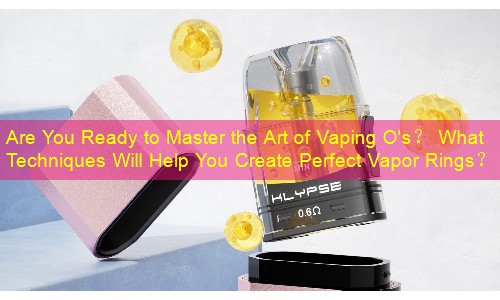 Are You Ready to Master the Art of Vaping O's？ What Techniques Will Help You Create Perfect Vapor Rings？