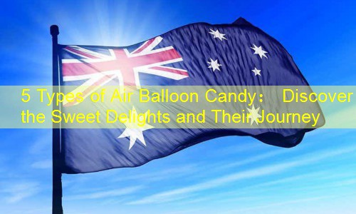 5 Types of Air Balloon Candy： Discover the Sweet Delights and Their Journey