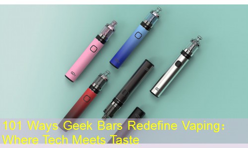 101 Ways Geek Bars Redefine Vaping： Where Tech Meets Taste