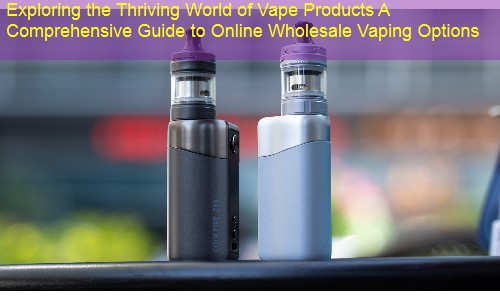 Exploring the Thriving World of Vape Products A Comprehensive Guide to Online Wholesale Vaping Options