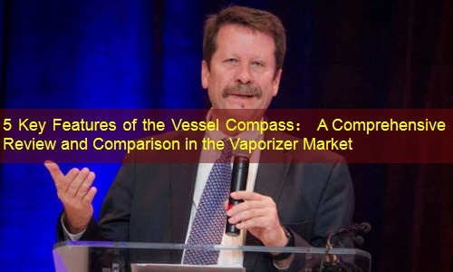 5 Key Features of the Vessel Compass： A Comprehensive Review and Comparison in the Vaporizer Market