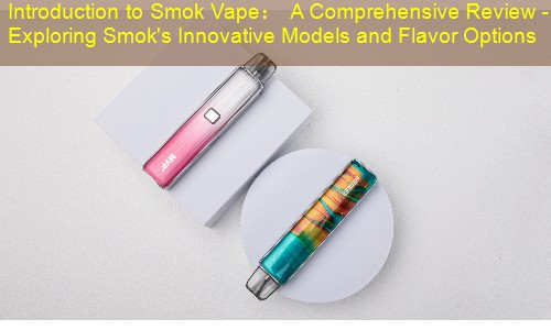 Introduction to Smok Vape： A Comprehensive Review - Exploring Smok's Innovative Models and Flavor Options