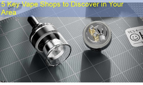 5 Key Vape Shops to Discover in Your Area