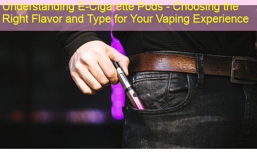 Understanding E-Cigarette Pods - Choosing the Right Flavor and Type for Your Vaping Experience