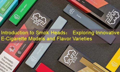Introduction to Smok Heads： Exploring Innovative E-Cigarette Models and Flavor Varieties