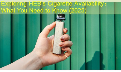 Exploring HEB's Cigarette Availability： What You Need to Know (2025)