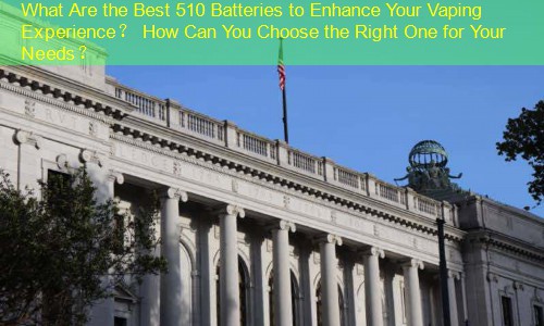 What Are the Best 510 Batteries to Enhance Your Vaping Experience？ How Can You Choose the Right One for Your Needs？