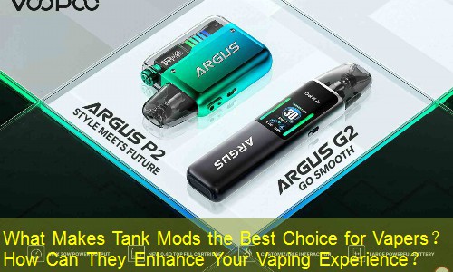 What Makes Tank Mods the Best Choice for Vapers？ How Can They Enhance Your Vaping Experience？