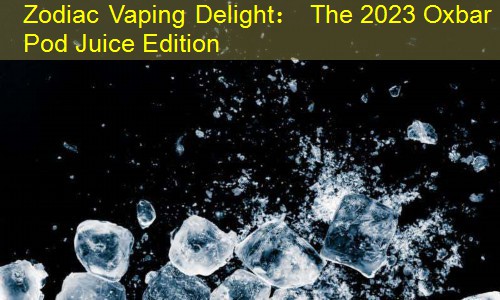 Zodiac Vaping Delight： The 2023 Oxbar Pod Juice Edition