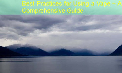 Best Practices for Using a Vape – A Comprehensive Guide