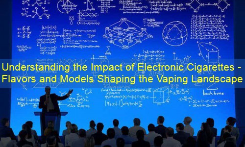 Understanding the Impact of Electronic Cigarettes - Flavors and Models Shaping the Vaping Landscape