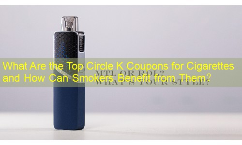 What Are the Top Circle K Coupons for Cigarettes and How Can Smokers Benefit from Them？