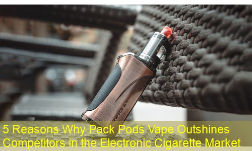 5 Reasons Why Pack Pods Vape Outshines Competitors in the Electronic Cigarette Market