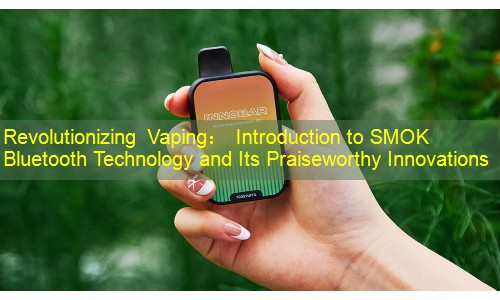 Revolutionizing Vaping： Introduction to SMOK Bluetooth Technology and Its Praiseworthy Innovations