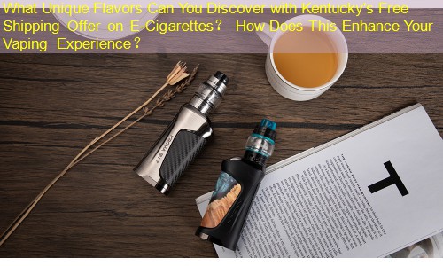 What Unique Flavors Can You Discover with Kentucky's Free Shipping Offer on E-Cigarettes？ How Does This Enhance Your Vaping Experience？