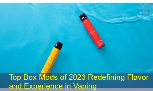 Top Box Mods of 2023 Redefining Flavor and Experience in Vaping