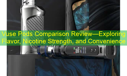 Vuse Pods Comparison Review—Exploring Flavor, Nicotine Strength, and Convenience