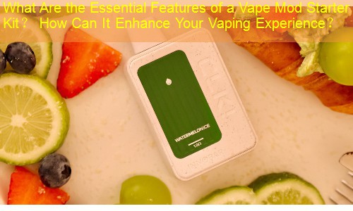 What Are the Essential Features of a Vape Mod Starter Kit？ How Can It Enhance Your Vaping Experience？