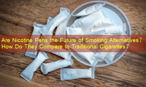 Are Nicotine Pens the Future of Smoking Alternatives？ How Do They Compare to Traditional Cigarettes？