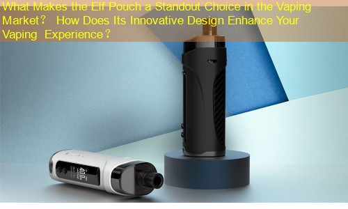 What Makes the Elf Pouch a Standout Choice in the Vaping Market？ How Does Its Innovative Design Enhance Your Vaping Experience？