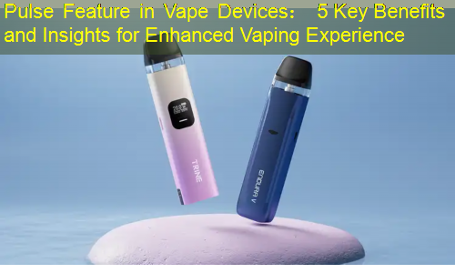 Pulse Feature in Vape Devices： 5 Key Benefits and Insights for Enhanced Vaping Experience