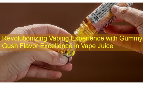 Revolutionizing Vaping Experience with Gummy Gush Flavor Excellence in Vape Juice