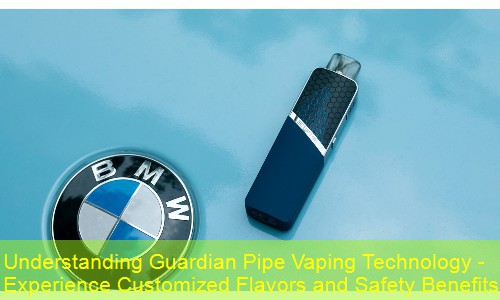 Understanding Guardian Pipe Vaping Technology - Experience Customized Flavors and Safety Benefits