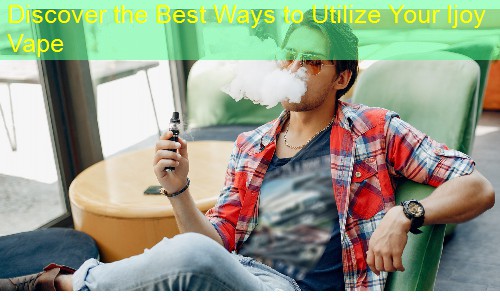 Discover the Best Ways to Utilize Your Ijoy Vape