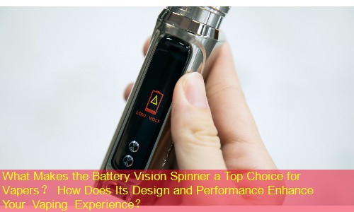 What Makes the Battery Vision Spinner a Top Choice for Vapers？ How Does Its Design and Performance Enhance Your Vaping Experience？