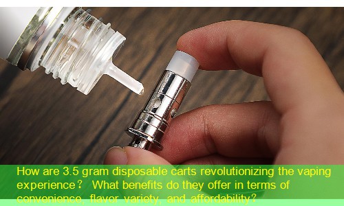 How are 3.5 gram disposable carts revolutionizing the vaping experience？ What benefits do they offer in terms of convenience, flavor variety, and affordability？