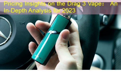 Pricing Insights on the Drag 3 Vape： An In-Depth Analysis for 2023