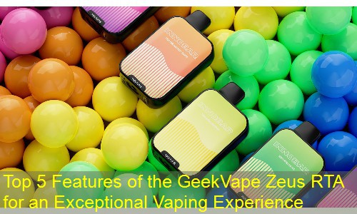 Top 5 Features of the GeekVape Zeus RTA for an Exceptional Vaping Experience
