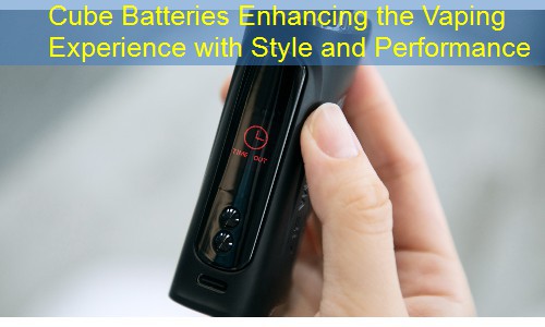 Cube Batteries Enhancing the Vaping Experience with Style and Performance