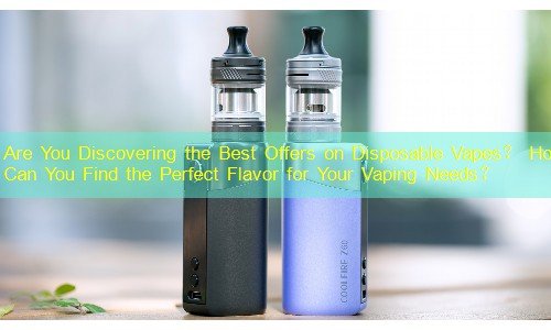 Are You Discovering the Best Offers on Disposable Vapes？ How Can You Find the Perfect Flavor for Your Vaping Needs？
