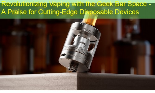 Revolutionizing Vaping with the Geek Bar Space - A Praise for Cutting-Edge Disposable Devices