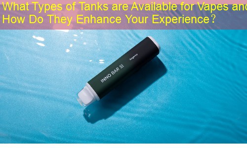 What Types of Tanks are Available for Vapes and How Do They Enhance Your Experience？