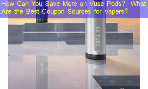 How Can You Save More on Vuse Pods？ What Are the Best Coupon Sources for Vapers？