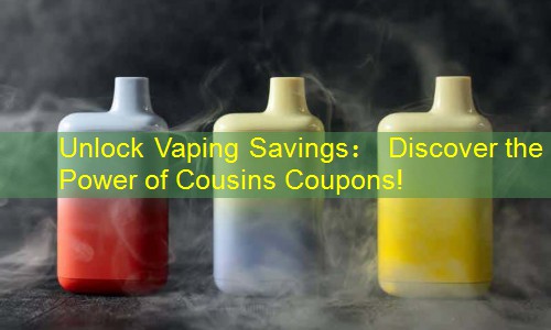 Unlock Vaping Savings： Discover the Power of Cousins Coupons!