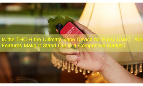 Is the THC-H the Ultimate Vape Device for Every User？ What Features Make It Stand Out in a Competitive Market？
