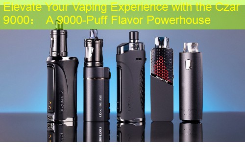 Elevate Your Vaping Experience with the Czar 9000： A 9000-Puff Flavor Powerhouse
