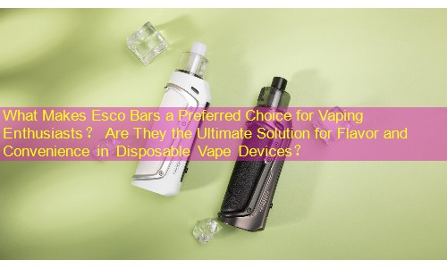 What Makes Esco Bars a Preferred Choice for Vaping Enthusiasts？ Are They the Ultimate Solution for Flavor and Convenience in Disposable Vape Devices？