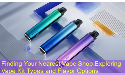Finding Your Nearest Vape Shop Exploring Vape Kit Types and Flavor Options