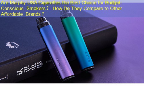 Are Murphy USA Cigarettes the Best Choice for Budget-Conscious Smokers？ How Do They Compare to Other Affordable Brands？