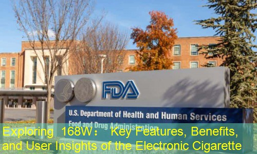 Exploring 168W： Key Features, Benefits, and User Insights of the Electronic Cigarette