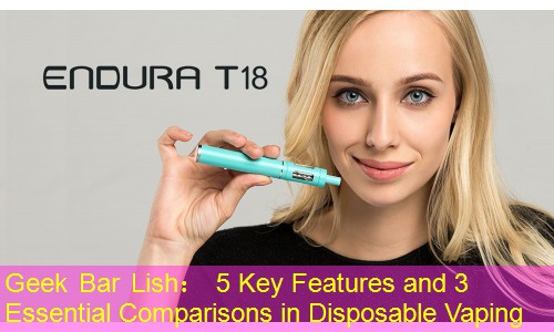 Geek Bar Lish： 5 Key Features and 3 Essential Comparisons in Disposable Vaping