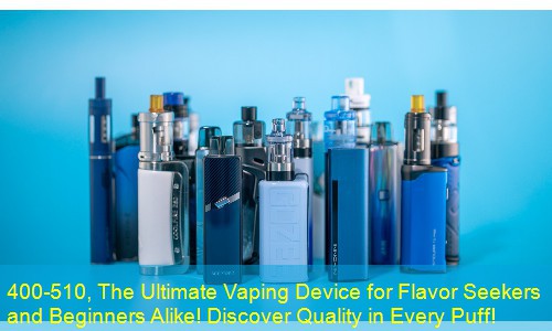 400-510, The Ultimate Vaping Device for Flavor Seekers and Beginners Alike! Discover Quality in Every Puff!