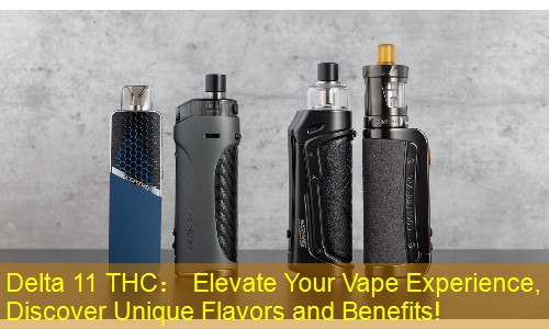 Delta 11 THC： Elevate Your Vape Experience, Discover Unique Flavors and Benefits!