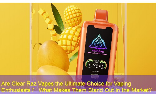 Are Clear Raz Vapes the Ultimate Choice for Vaping Enthusiasts？ What Makes Them Stand Out in the Market？