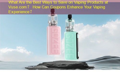 What Are the Best Ways to Save on Vaping Products at Vuse.com？ How Can Coupons Enhance Your Vaping Experience？
